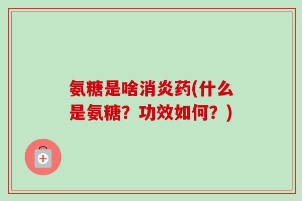 氨糖是啥消炎药(什么是氨糖？功效如何？)