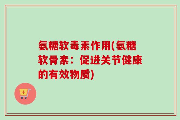 氨糖软毒素作用(氨糖软骨素：促进关节健康的有效物质)
