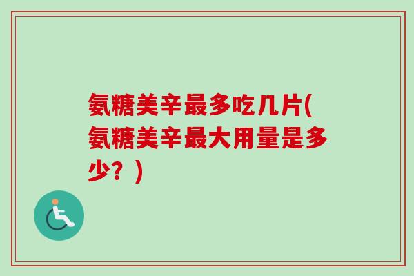 氨糖美辛最多吃几片(氨糖美辛最大用量是多少？)