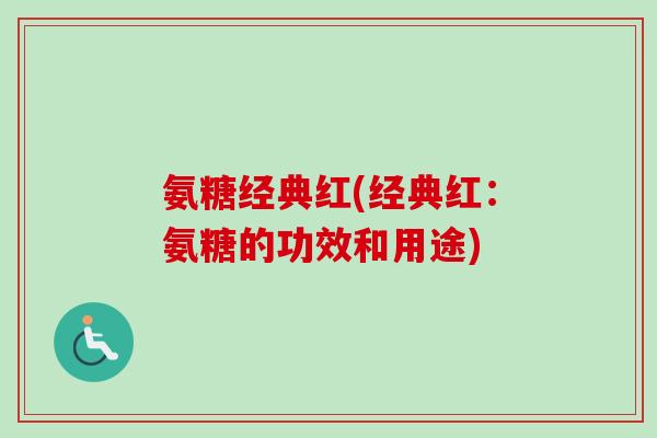 氨糖经典红(经典红：氨糖的功效和用途)