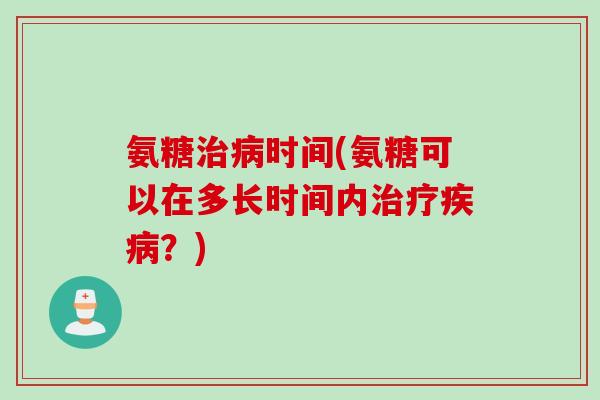 氨糖治病时间(氨糖可以在多长时间内治疗疾病？)