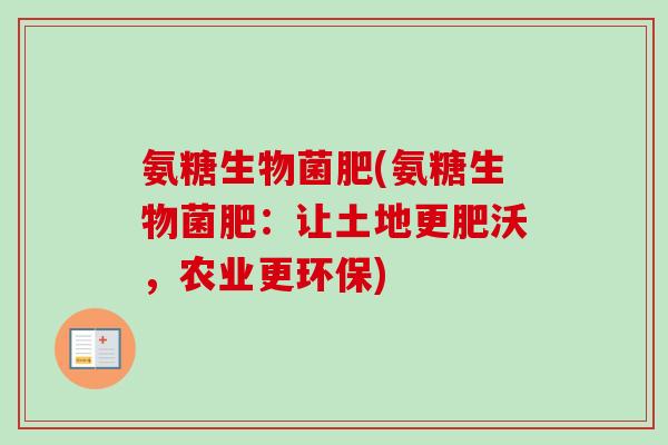 氨糖生物菌肥(氨糖生物菌肥：让土地更肥沃，农业更环保)