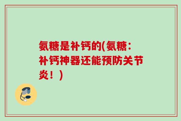 氨糖是补钙的(氨糖：补钙神器还能预防关节炎！)
