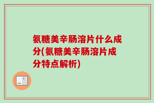 氨糖美辛肠溶片什么成分(氨糖美辛肠溶片成分特点解析)