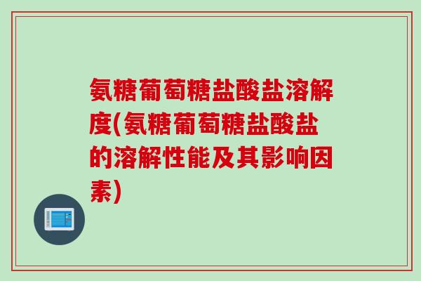 氨糖葡萄糖盐酸盐溶解度(氨糖葡萄糖盐酸盐的溶解性能及其影响因素)