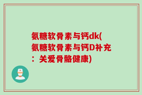 氨糖软骨素与钙dk(氨糖软骨素与钙D补充：关爱骨骼健康)