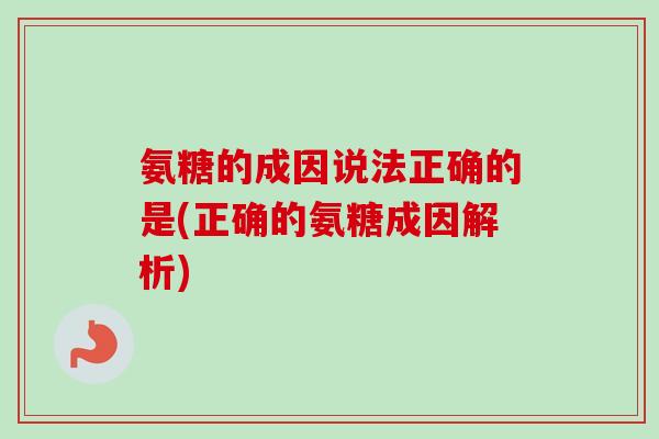 氨糖的成因说法正确的是(正确的氨糖成因解析)
