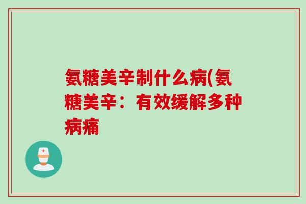氨糖美辛制什么病(氨糖美辛：有效缓解多种病痛