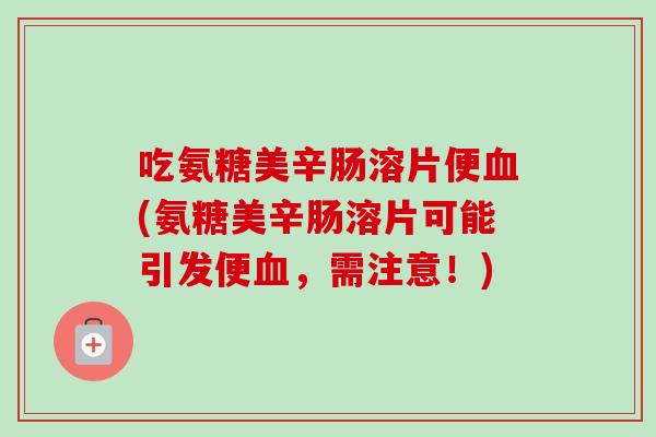 吃氨糖美辛肠溶片便血(氨糖美辛肠溶片可能引发便血，需注意！)