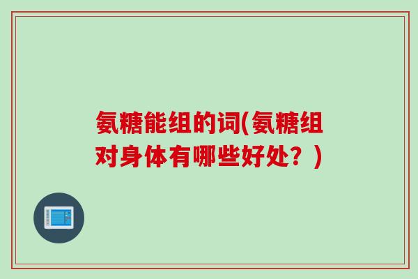 氨糖能组的词(氨糖组对身体有哪些好处？)