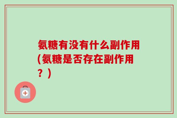氨糖有没有什么副作用(氨糖是否存在副作用？)
