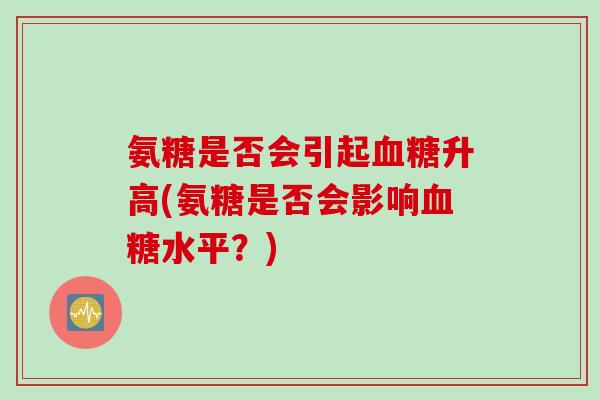 氨糖是否会引起血糖升高(氨糖是否会影响血糖水平？)