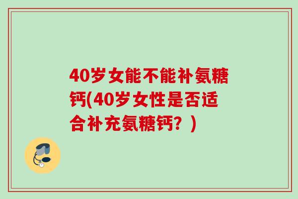 40岁女能不能补氨糖钙(40岁女性是否适合补充氨糖钙？)