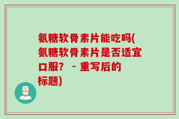 氨糖软骨素片能吃吗(氨糖软骨素片是否适宜口服？ - 重写后的标题)