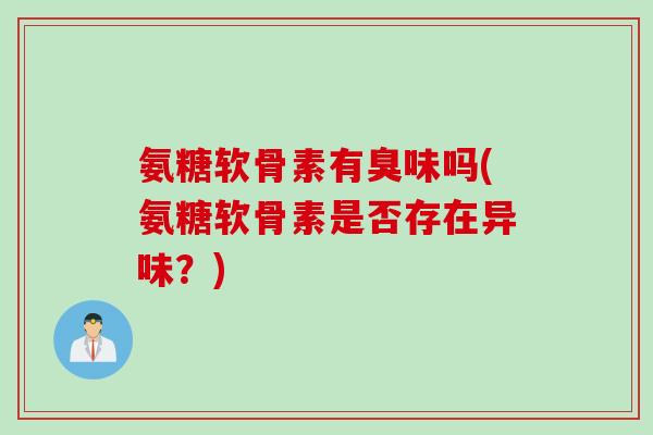 氨糖软骨素有臭味吗(氨糖软骨素是否存在异味？)