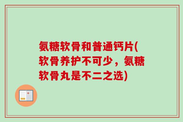 氨糖软骨和普通钙片(软骨养护不可少，氨糖软骨丸是不二之选)