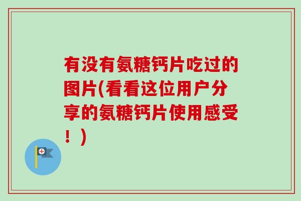 有没有氨糖钙片吃过的图片(看看这位用户分享的氨糖钙片使用感受！)