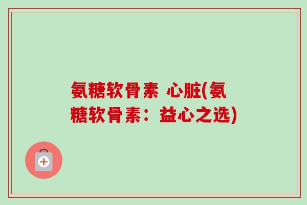 氨糖软骨素 心脏(氨糖软骨素：益心之选)