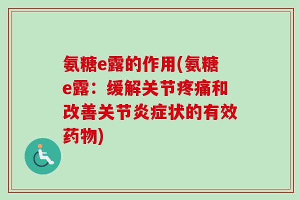 氨糖e露的作用(氨糖e露：缓解关节疼痛和改善关节炎症状的有效药物)