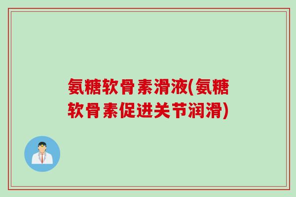 氨糖软骨素滑液(氨糖软骨素促进关节润滑)