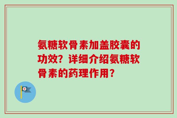 氨糖软骨素加盖胶囊的功效？详细介绍氨糖软骨素的药理作用？