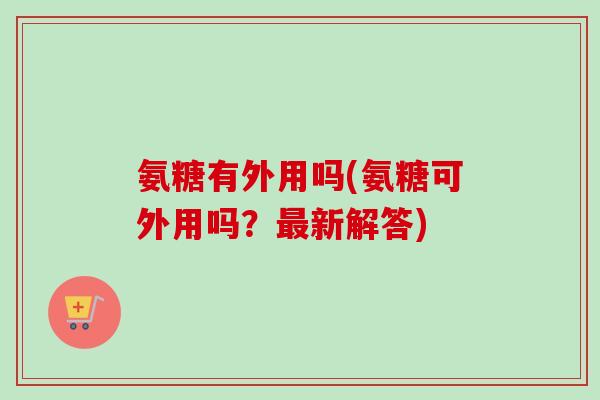 氨糖有外用吗(氨糖可外用吗？最新解答)
