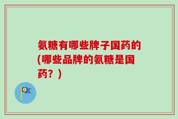 氨糖有哪些牌子国药的(哪些品牌的氨糖是国药？)