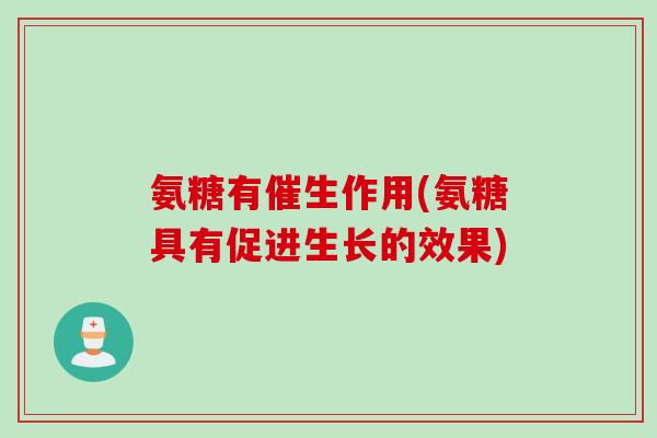 氨糖有催生作用(氨糖具有促进生长的效果)