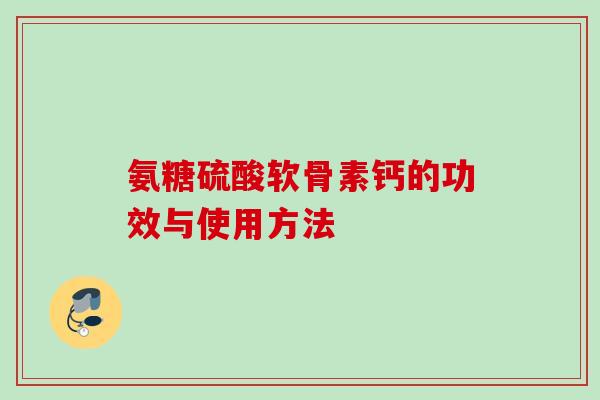氨糖硫酸软骨素钙的功效与使用方法