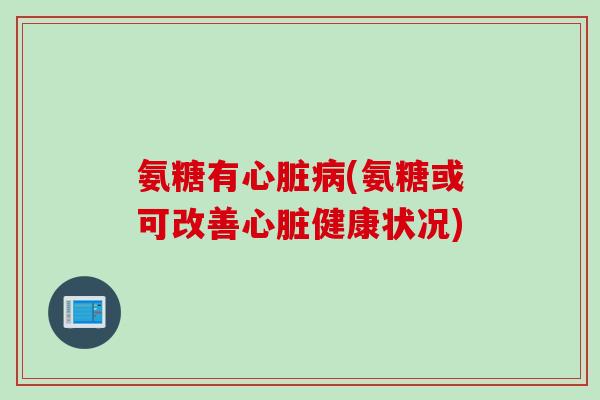 氨糖有心脏病(氨糖或可改善心脏健康状况)