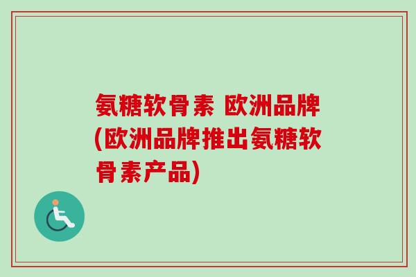 氨糖软骨素 欧洲品牌(欧洲品牌推出氨糖软骨素产品)