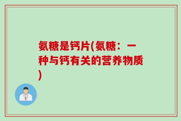 氨糖是钙片(氨糖：一种与钙有关的营养物质)