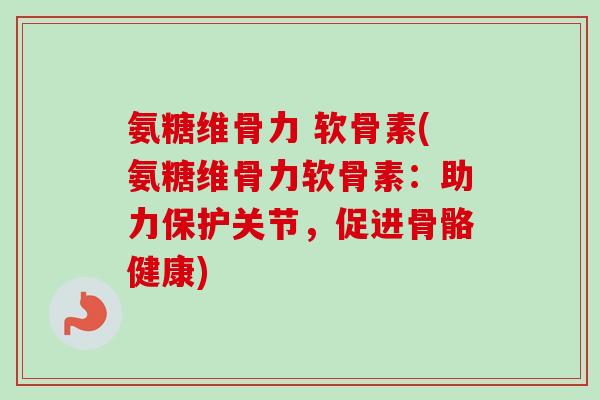 氨糖维骨力 软骨素(氨糖维骨力软骨素：助力保护关节，促进骨骼健康)