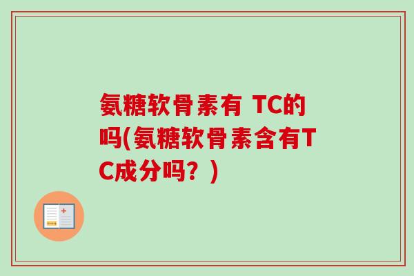 氨糖软骨素有 TC的吗(氨糖软骨素含有TC成分吗？)