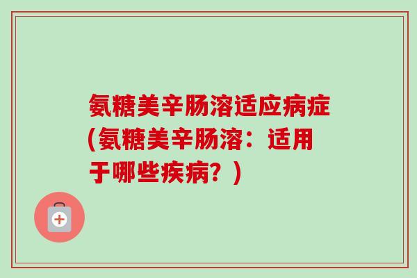 氨糖美辛肠溶适应病症(氨糖美辛肠溶：适用于哪些疾病？)