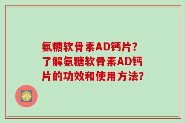 氨糖软骨素AD钙片？了解氨糖软骨素AD钙片的功效和使用方法？