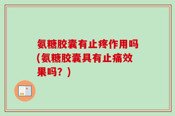 氨糖胶囊有止疼作用吗(氨糖胶囊具有止痛效果吗？)