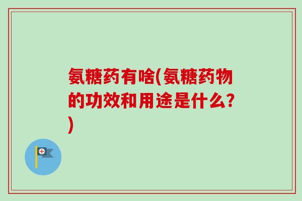 氨糖药有啥(氨糖药物的功效和用途是什么？)