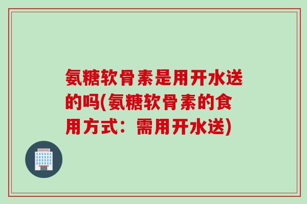 氨糖软骨素是用开水送的吗(氨糖软骨素的食用方式：需用开水送)