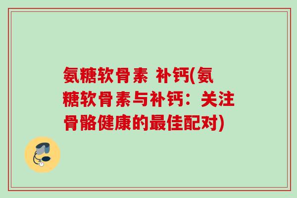 氨糖软骨素 补钙(氨糖软骨素与补钙：关注骨骼健康的最佳配对)