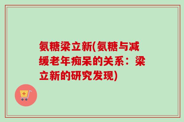 氨糖梁立新(氨糖与减缓老年痴呆的关系：梁立新的研究发现)