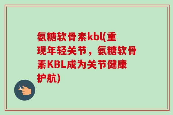 氨糖软骨素kbl(重现年轻关节，氨糖软骨素KBL成为关节健康护航)