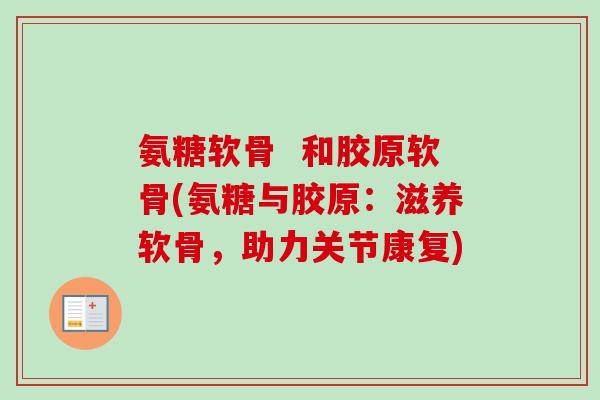 氨糖软骨  和胶原软骨(氨糖与胶原：滋养软骨，助力关节康复)