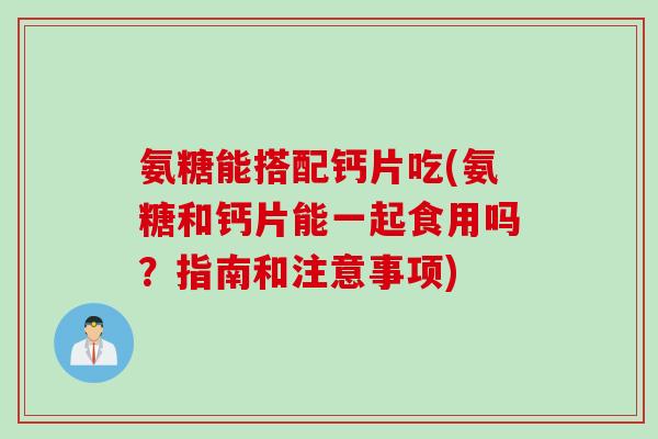 氨糖能搭配钙片吃(氨糖和钙片能一起食用吗?指南和注意事项) 氨糖能搭配钙片吃(氨糖和钙片能一起食用吗?指南和注意事项)