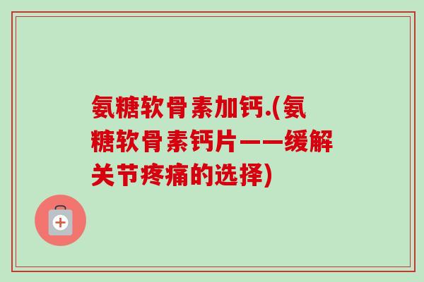 氨糖软骨素加钙.(氨糖软骨素钙片——缓解关节疼痛的选择)