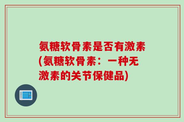 氨糖软骨素是否有激素(氨糖软骨素：一种无激素的关节保健品)