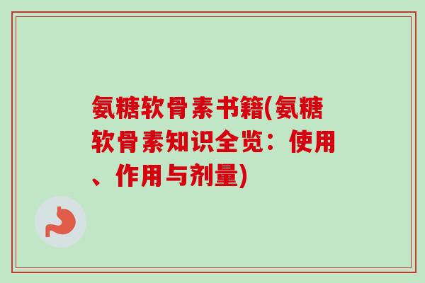 氨糖软骨素书籍(氨糖软骨素知识全览：使用、作用与剂量)
