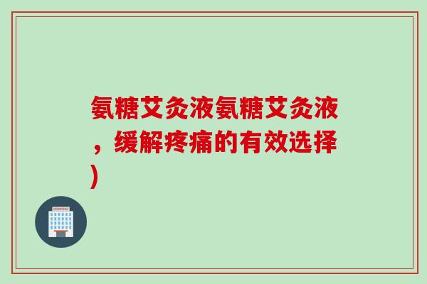 氨糖艾灸液氨糖艾灸液，缓解疼痛的有效选择)