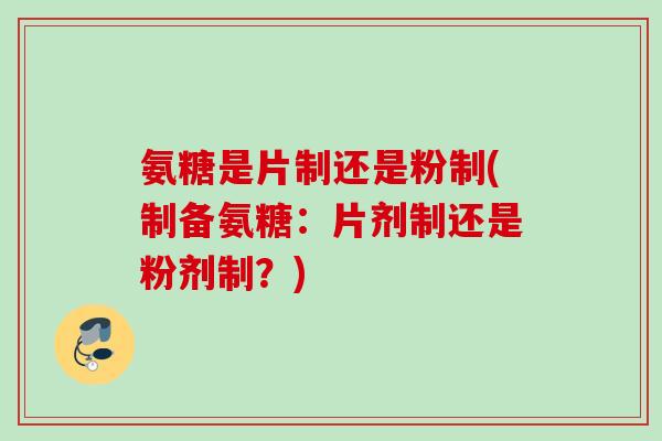氨糖是片制还是粉制(制备氨糖：片剂制还是粉剂制？)