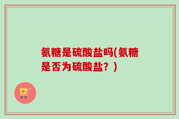 氨糖是硫酸盐吗(氨糖是否为硫酸盐？)